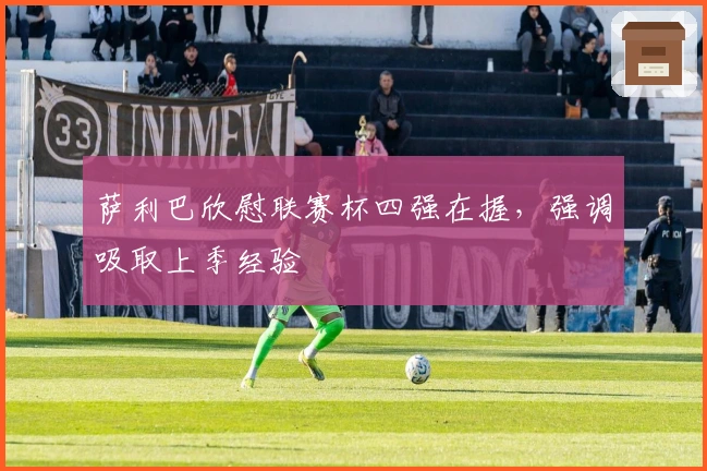 萨利巴欣慰联赛杯四强在握，强调吸取上季经验