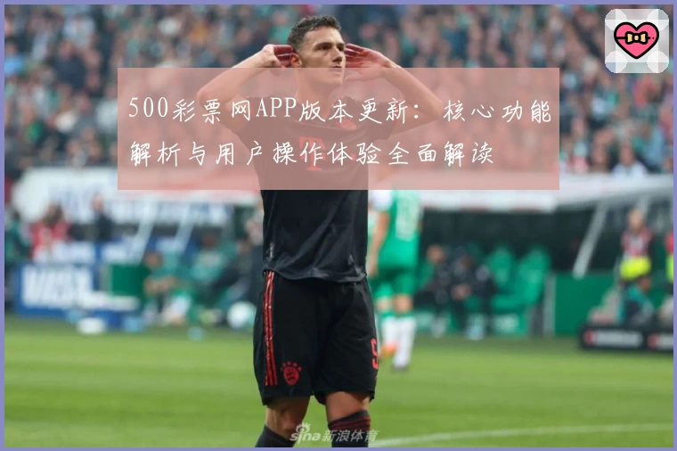 500彩票网APP版本更新：核心功能解析与用户操作体验全面解读