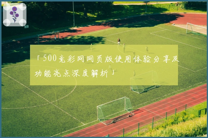 「500竞彩网网页版使用体验分享及功能亮点深度解析」