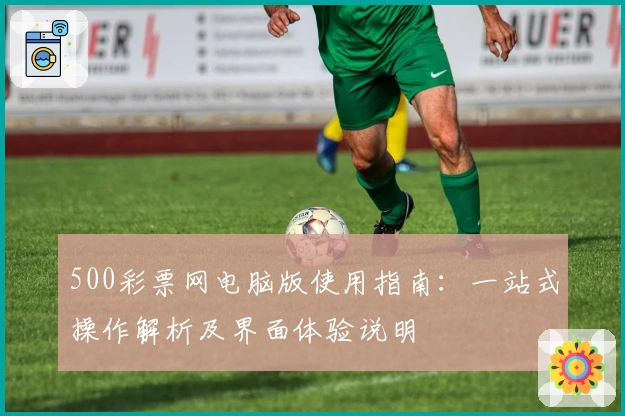 500彩票网电脑版使用指南：一站式操作解析及界面体验说明