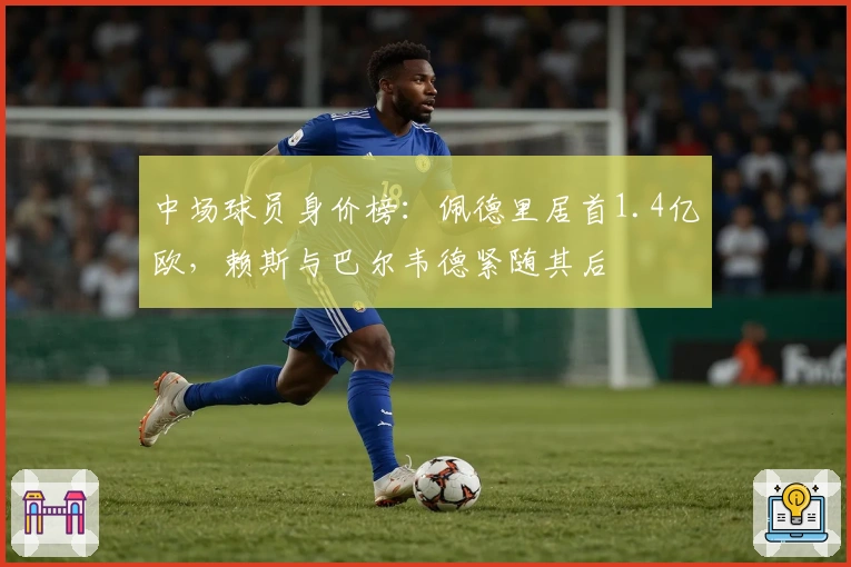 中场球员身价榜：佩德里居首1.4亿欧，赖斯与巴尔韦德紧随其后