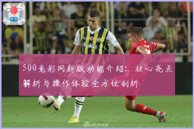500竞彩网新版功能介绍：核心亮点解析与操作体验全方位剖析