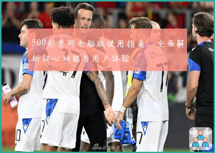 500彩票网电脑版使用指南:全面解析核心功能与用户体验