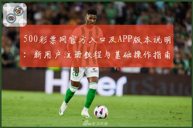 500彩票网官方入口及APP版本说明：新用户注册教程与基础操作指南解析