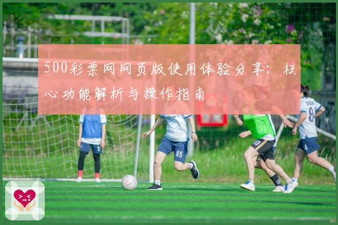 500彩票网网页版使用体验分享：核心功能解析与操作指南