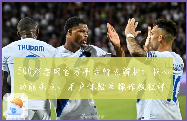 500彩票网官方平台特点解析：核心功能亮点、用户体验及操作教程详解