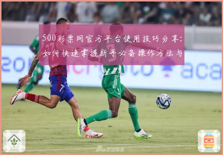 500彩票网官方平台使用技巧分享:如何快速掌握新手必备操作方法与功能亮点解析