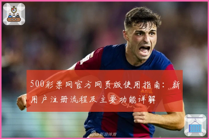 500彩票网官方网页版使用指南：新用户注册流程及主要功能详解