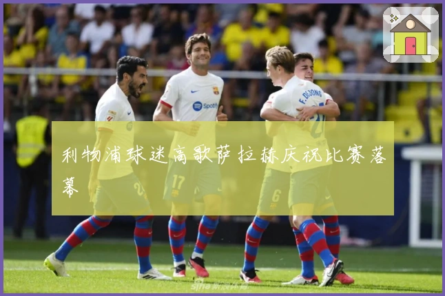 利物浦球迷高歌萨拉赫庆祝比赛落幕