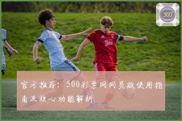 官方推荐：500彩票网网页版使用指南及核心功能解析
