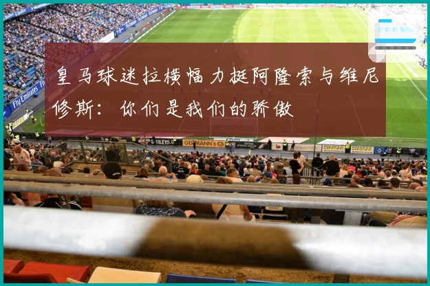 皇马球迷拉横幅力挺阿隆索与维尼修斯：你们是我们的骄傲