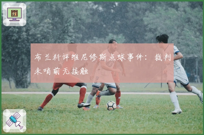 布兰科评维尼修斯点球事件：裁判未哨前无接触
