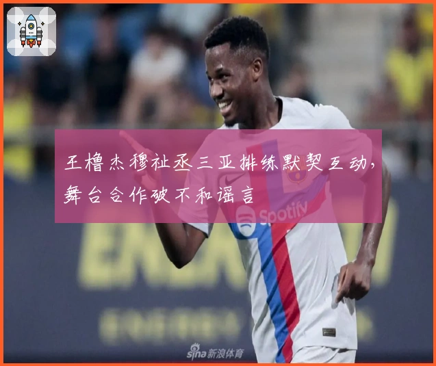 王橹杰穆祉丞三亚排练默契互动，舞台合作破不和谣言