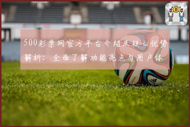500彩票网官方平台介绍及核心优势解析：全面了解功能亮点与用户体验