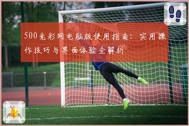 500竞彩网电脑版使用指南：实用操作技巧与界面体验全解析