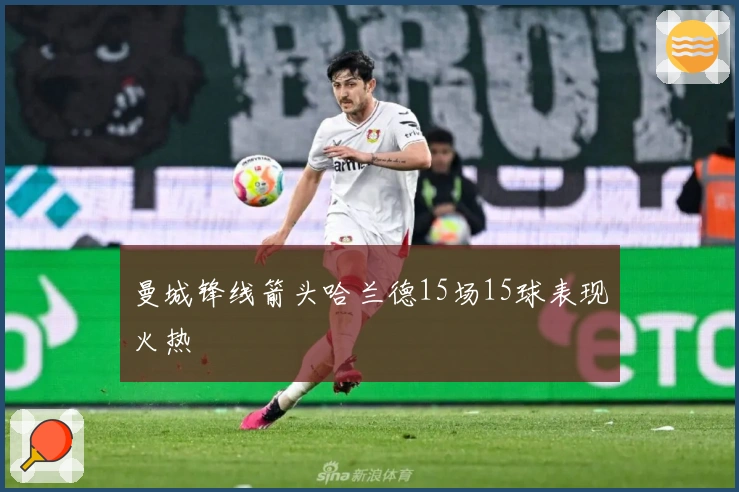 曼城锋线箭头哈兰德15场15球表现火热