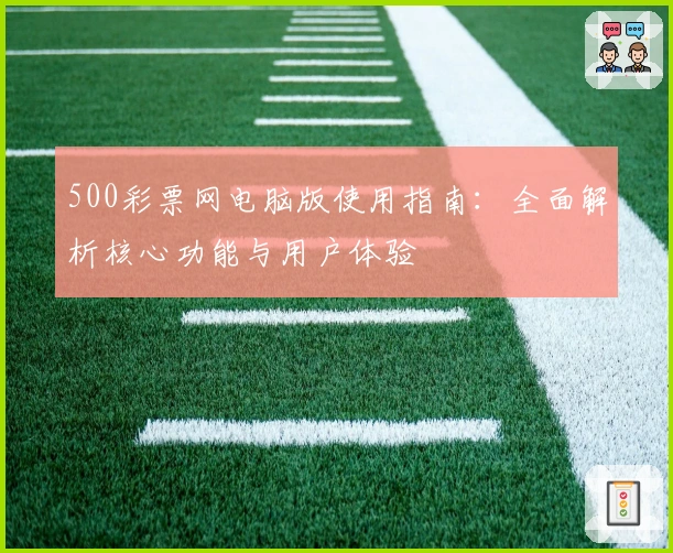 500彩票网电脑版使用指南：全面解析核心功能与用户体验