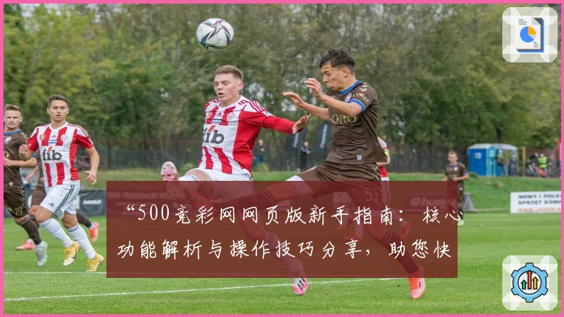 “500竞彩网网页版新手指南：核心功能解析与操作技巧分享，助您快速上手”