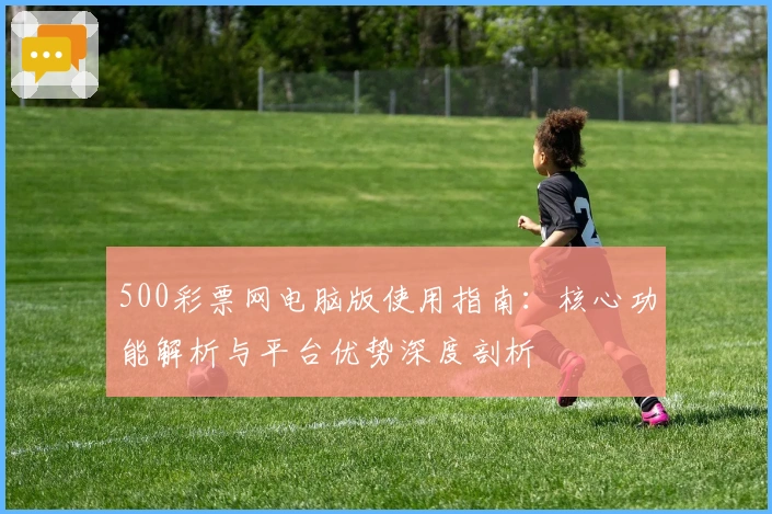 500彩票网电脑版使用指南：核心功能解析与平台优势深度剖析