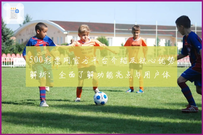 500彩票网官方平台介绍及核心优势解析：全面了解功能亮点与用户体验