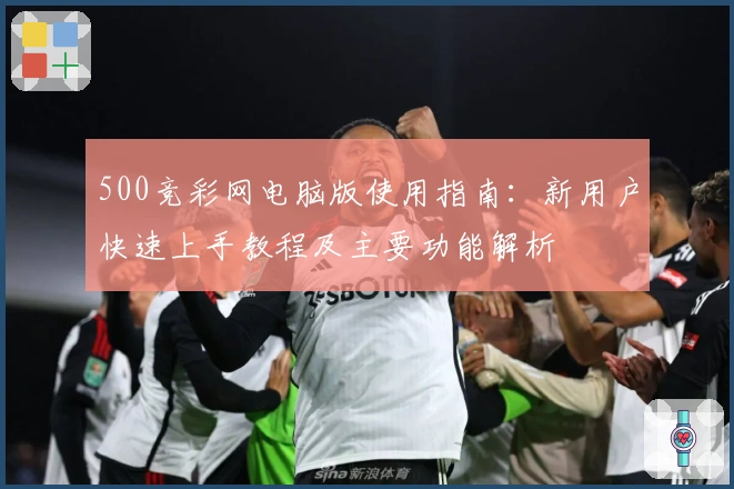 500竞彩网电脑版使用指南：新用户快速上手教程及主要功能解析