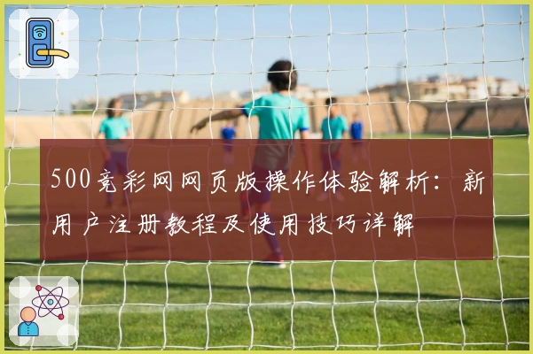 500竞彩网网页版操作体验解析：新用户注册教程及使用技巧详解