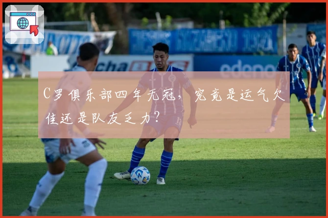 C罗俱乐部四年无冠，究竟是运气欠佳还是队友乏力？