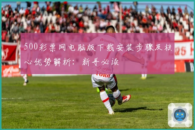 500彩票网电脑版下载安装步骤及核心优势解析：新手必读