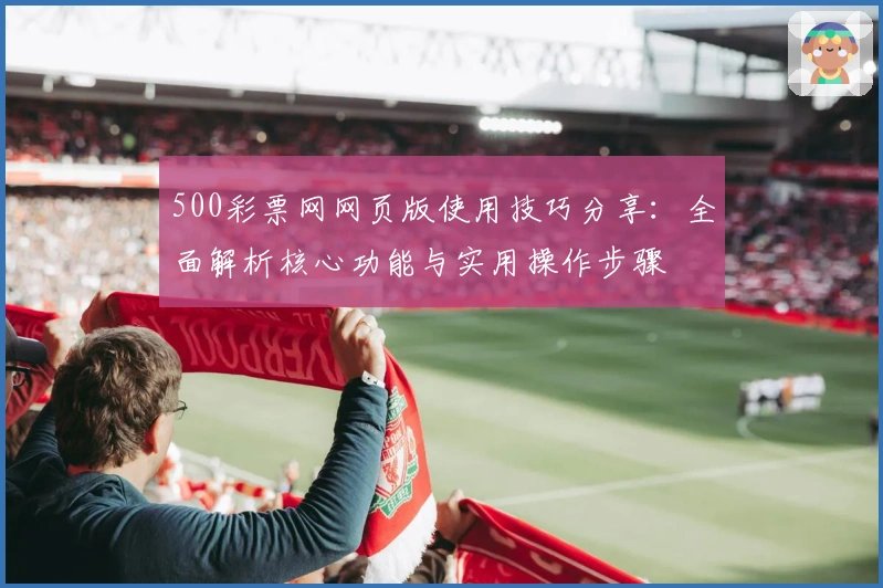 500彩票网网页版使用技巧分享：全面解析核心功能与实用操作步骤