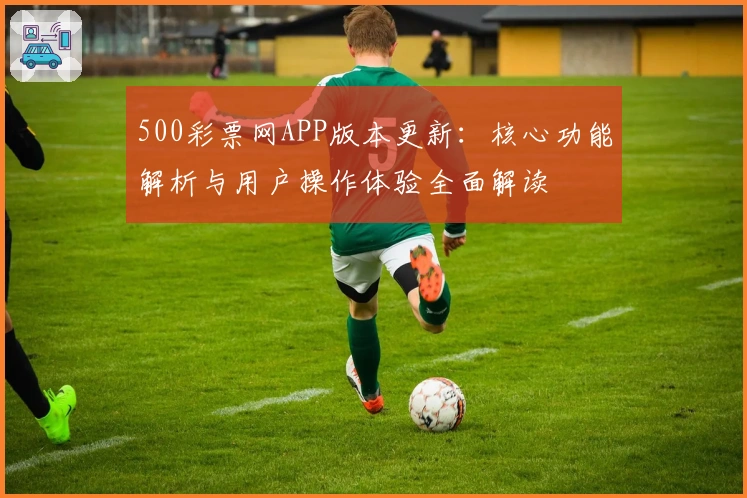 500彩票网APP版本更新：核心功能解析与用户操作体验全面解读