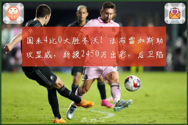 国米4比0大胜齐沃！法布雷加斯助攻显威，新援2450万出彩，后卫陷困境