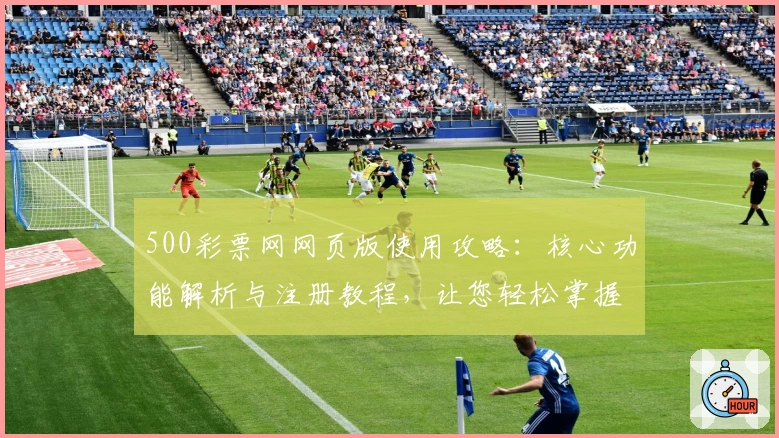 500彩票网网页版使用攻略：核心功能解析与注册教程，让您轻松掌握操作技巧