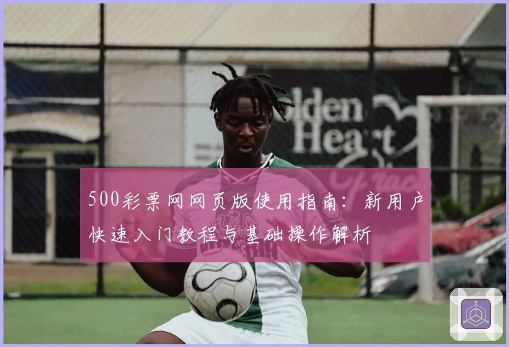 500彩票网网页版使用指南：新用户快速入门教程与基础操作解析