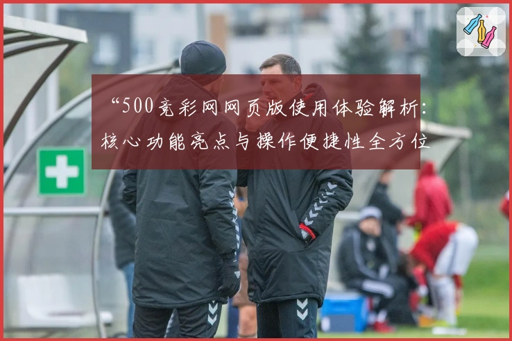 “500竞彩网网页版使用体验解析：核心功能亮点与操作便捷性全方位测评”