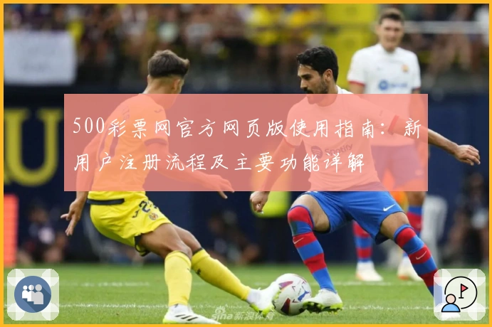 500彩票网官方网页版使用指南：新用户注册流程及主要功能详解