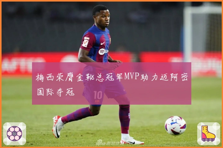 梅西荣膺金靴总冠军MVP助力迈阿密国际夺冠