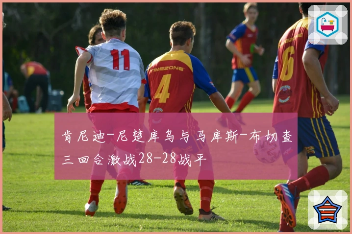 肯尼迪-尼楚库乌与马库斯-布切查三回合激战28-28战平