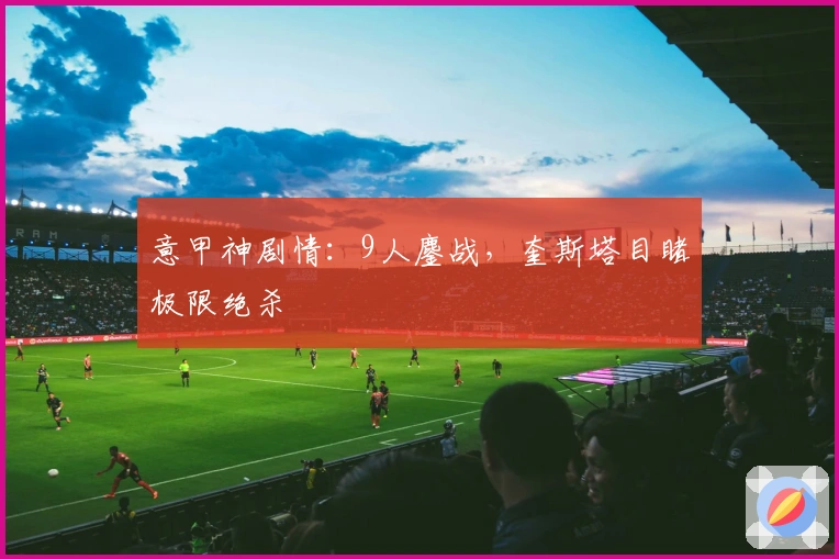 意甲神剧情：9人鏖战，奎斯塔目睹极限绝杀