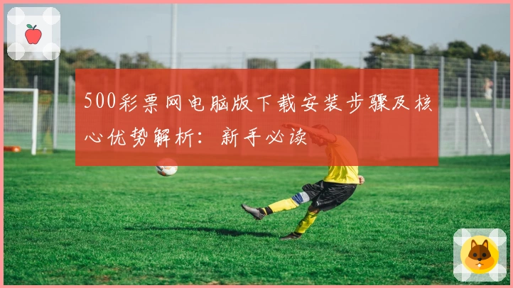 500彩票网电脑版下载安装步骤及核心优势解析：新手必读