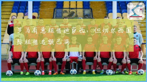 罗马有意租借迪萨西，但切尔西国际租借名额已满