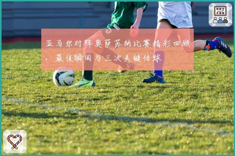 亚马尔对阵奥萨苏纳比赛精彩回顾，最佳瞬间与三次关键传球