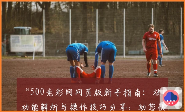 “500竞彩网网页版新手指南：核心功能解析与操作技巧分享，助您快速上手”