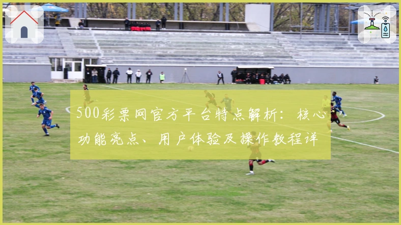 500彩票网官方平台特点解析：核心功能亮点、用户体验及操作教程详解