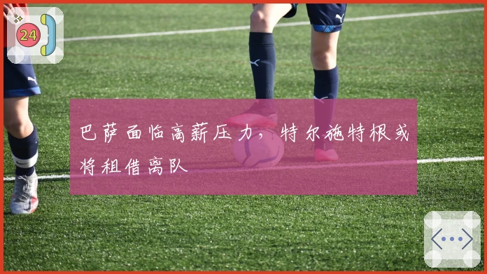 巴萨面临高薪压力，特尔施特根或将租借离队