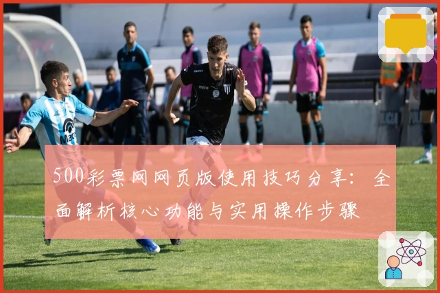 500彩票网网页版使用技巧分享：全面解析核心功能与实用操作步骤