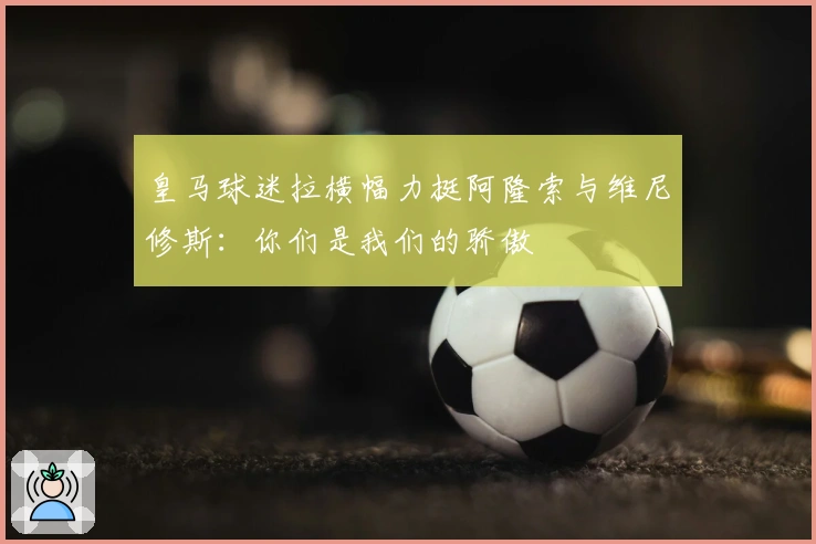 皇马球迷拉横幅力挺阿隆索与维尼修斯：你们是我们的骄傲