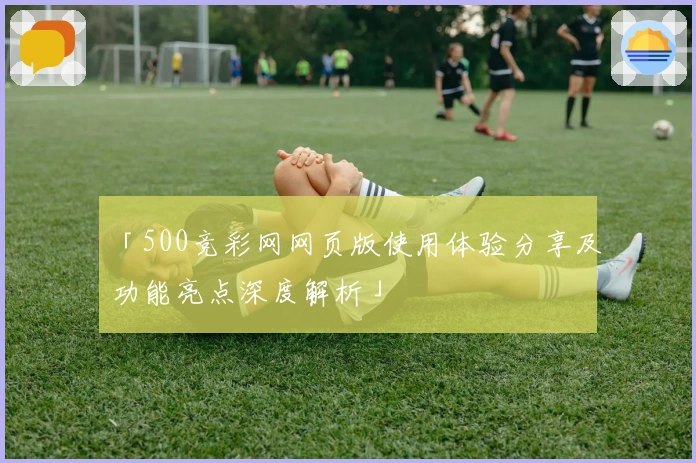 「500竞彩网网页版使用体验分享及功能亮点深度解析」