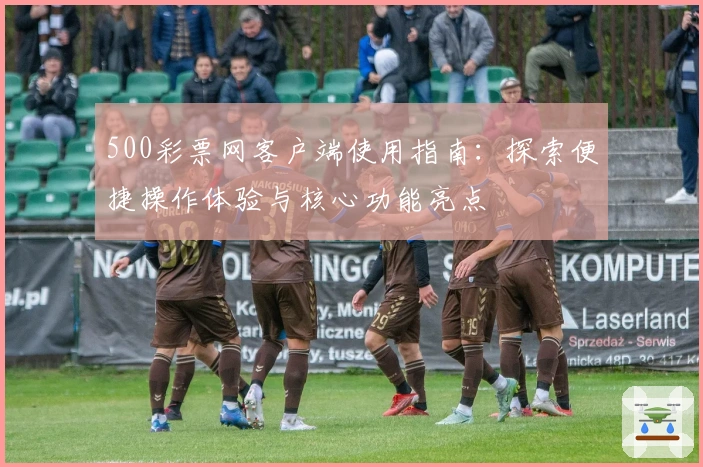 500彩票网客户端使用指南：探索便捷操作体验与核心功能亮点
