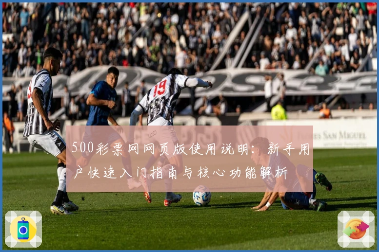 500彩票网网页版使用说明:新手用户快速入门指南与核心功能解析
