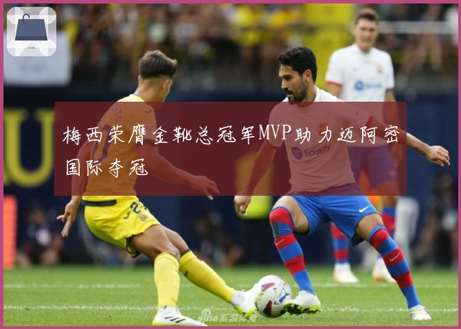 梅西荣膺金靴总冠军MVP助力迈阿密国际夺冠